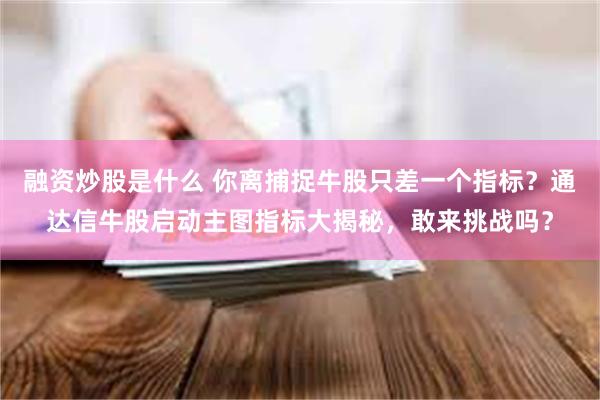融资炒股是什么 你离捕捉牛股只差一个指标？通达信牛股启动主图指标大揭秘，敢来挑战吗？