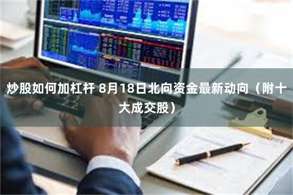 炒股如何加杠杆 8月18日北向资金最新动向（附十大成交股）