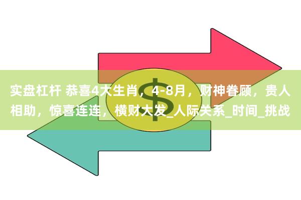 实盘杠杆 恭喜4大生肖，4-8月，财神眷顾，贵人相助，惊喜连连，横财大发_人际关系_时间_挑战