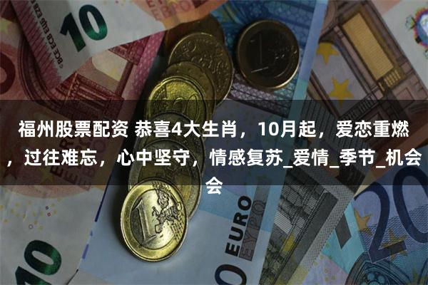 福州股票配资 恭喜4大生肖，10月起，爱恋重燃，过往难忘，心中坚守，情感复苏_爱情_季节_机会