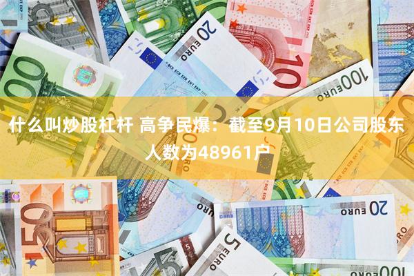 什么叫炒股杠杆 高争民爆：截至9月10日公司股东人数为48961户