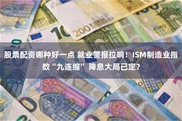 股票配资哪种好一点 就业警报拉响!ISM制造业指数“九连缩” 降息大局已定?