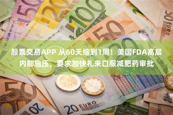 股票交易APP 从60天缩到1周！美国FDA高层内部施压，要求加快礼来口服减肥药审批